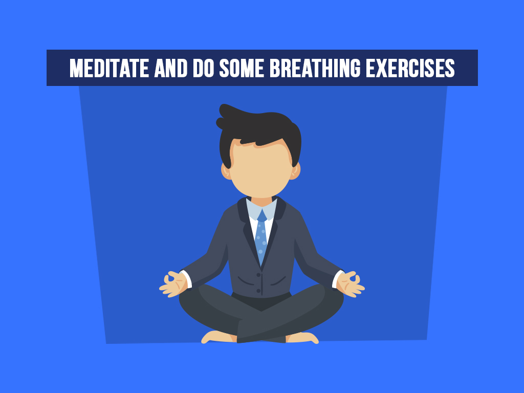 Meditate and do some breathing exercises